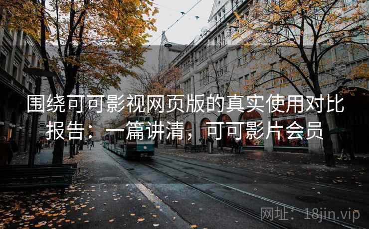 围绕可可影视网页版的真实使用对比报告：一篇讲清，可可影片会员