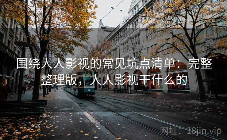 围绕人人影视的常见坑点清单：完整整理版，人人影视干什么的