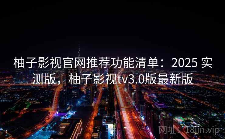 柚子影视官网推荐功能清单：2025 实测版，柚子影视tv3.0版最新版