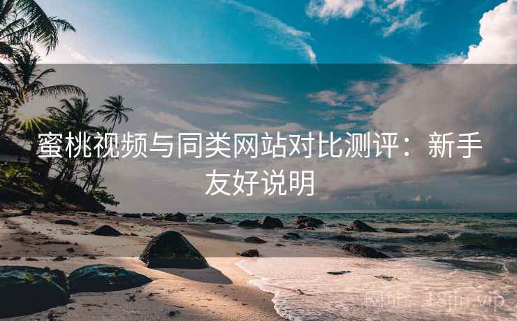 蜜桃视频与同类网站对比测评:新手友好说明 蜜桃视频与同类网站对比测评:新手友好说明