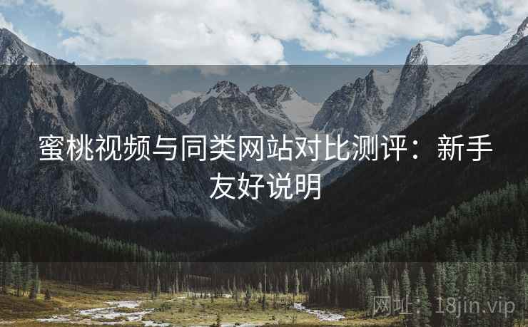 蜜桃视频与同类网站对比测评：新手友好说明