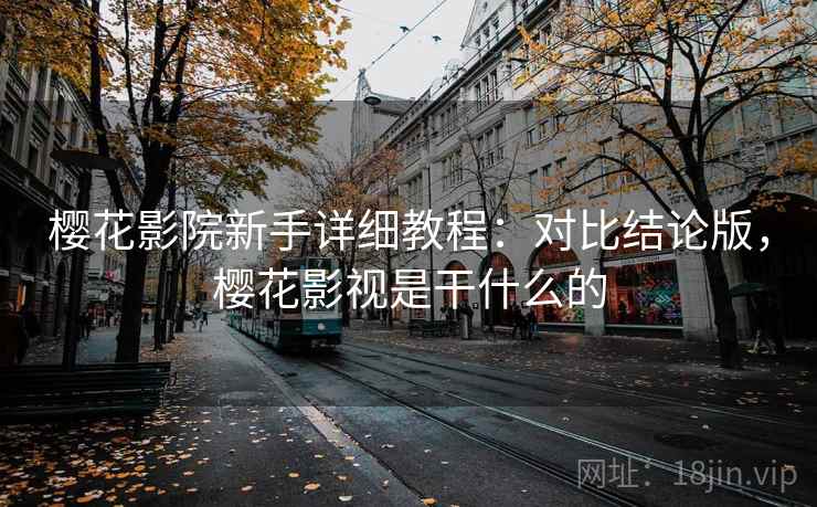 樱花影院新手详细教程：对比结论版，樱花影视是干什么的