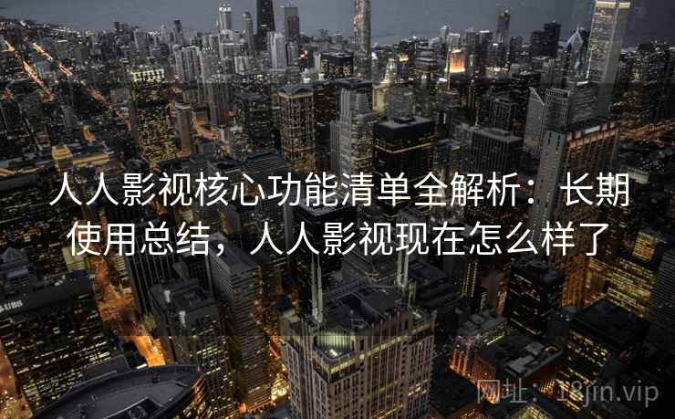 人人影视核心功能清单全解析：长期使用总结，人人影视现在怎么样了