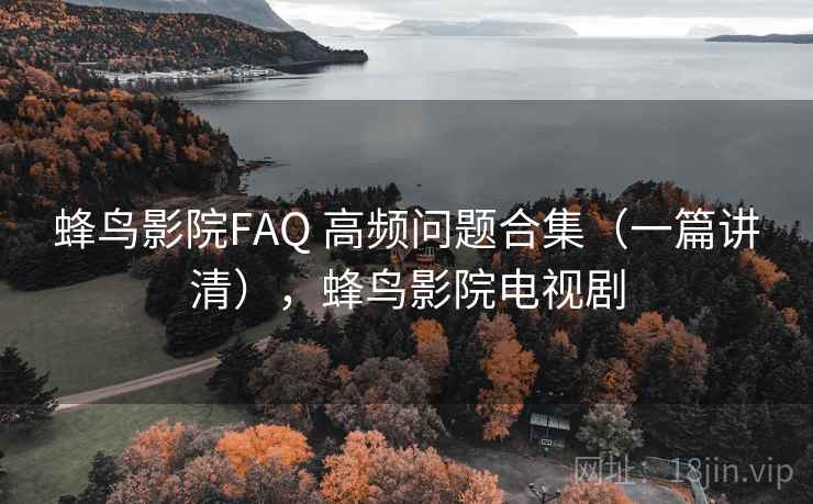 蜂鸟影院FAQ 高频问题合集（一篇讲清），蜂鸟影院电视剧