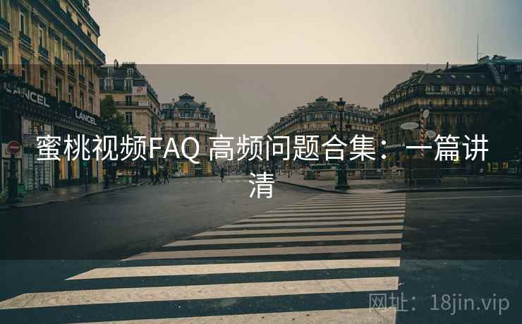 蜜桃视频FAQ 高频问题合集：一篇讲清