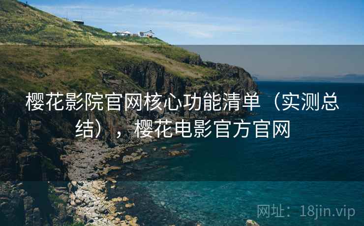 樱花影院官网核心功能清单（实测总结），樱花电影官方官网