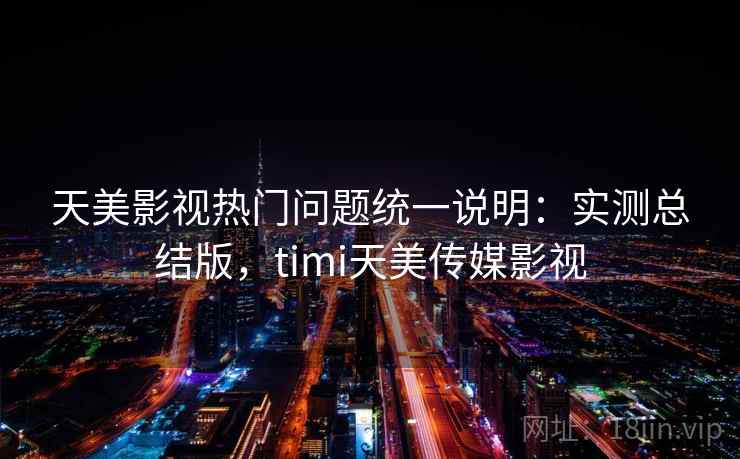 天美影视热门问题统一说明：实测总结版，timi天美传媒影视