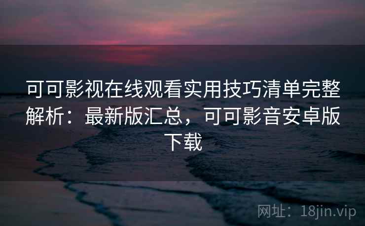 可可影视在线观看实用技巧清单完整解析：最新版汇总，可可影音安卓版下载