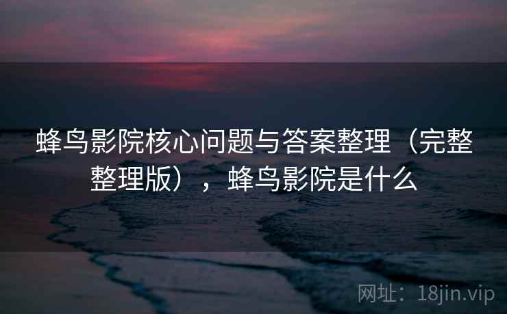 蜂鸟影院核心问题与答案整理（完整整理版），蜂鸟影院是什么