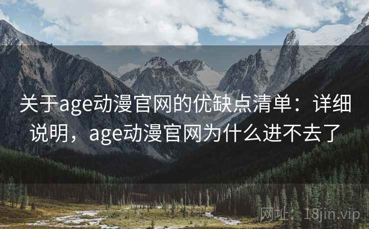 关于age动漫官网的优缺点清单：详细说明，age动漫官网为什么进不去了