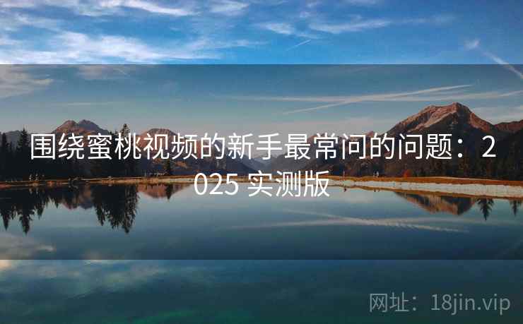 围绕蜜桃视频的新手最常问的问题：2025 实测版