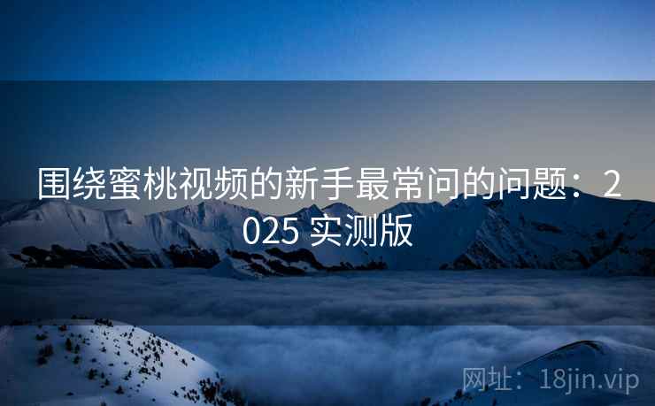 围绕蜜桃视频的新手最常问的问题：2025 实测版