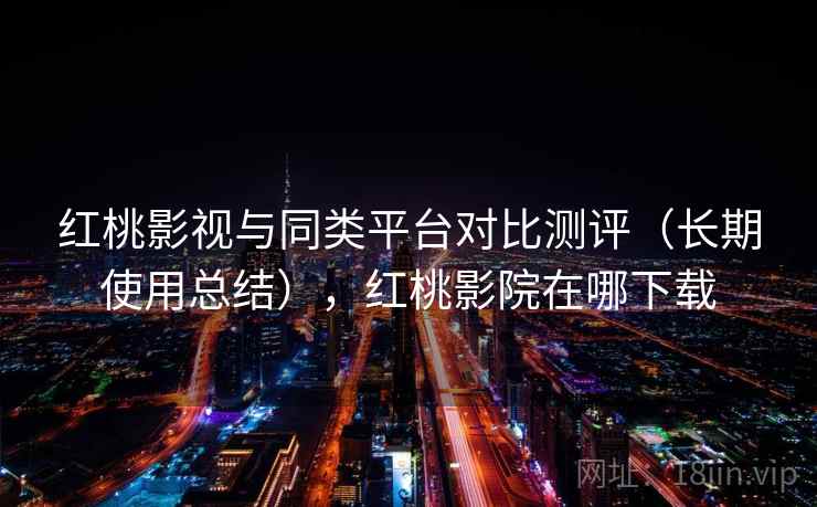 红桃影视与同类平台对比测评(长期使用总结),红桃影院在哪下载 红桃影视与同类平台对比测评(长期使用总结),红桃影院在哪下载
