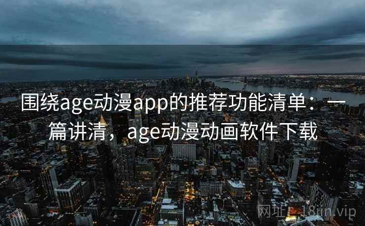 围绕age动漫app的推荐功能清单：一篇讲清，age动漫动画软件下载
