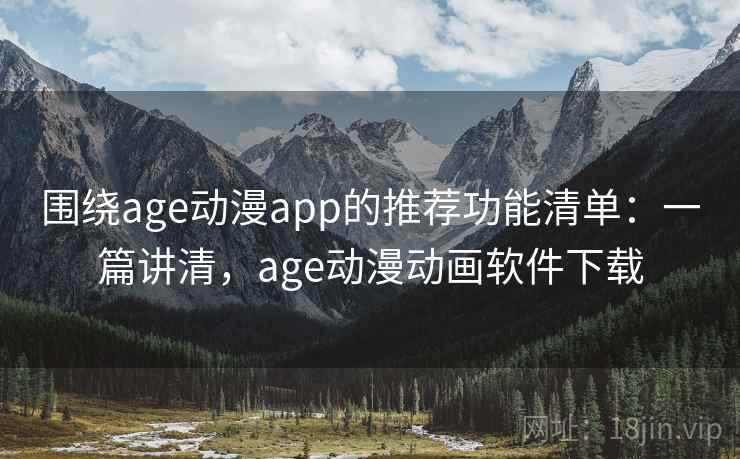 围绕age动漫app的推荐功能清单：一篇讲清，age动漫动画软件下载