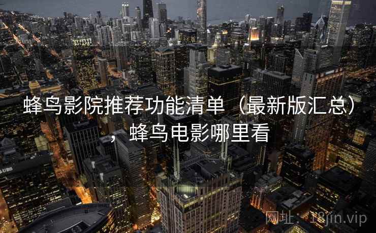 蜂鸟影院推荐功能清单（最新版汇总），蜂鸟电影哪里看