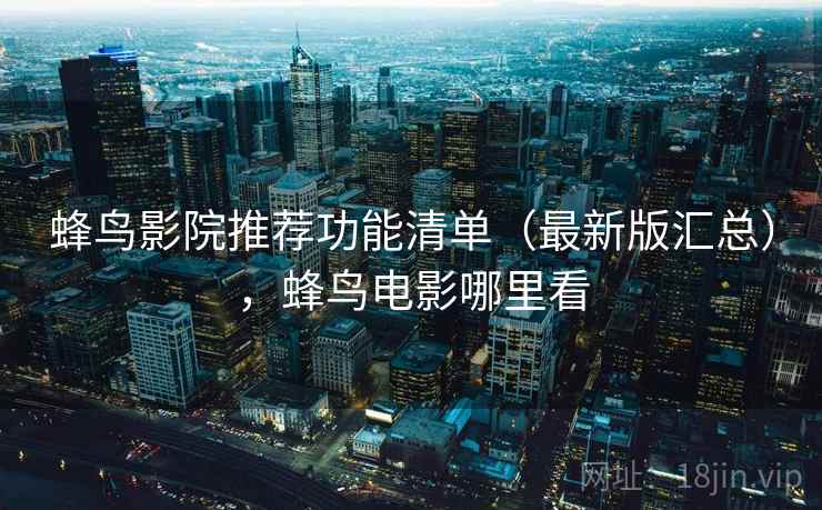 蜂鸟影院推荐功能清单（最新版汇总），蜂鸟电影哪里看