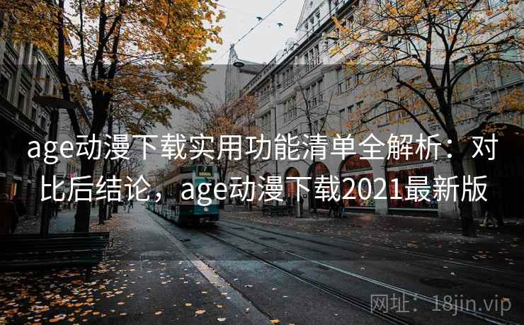 age动漫下载实用功能清单全解析：对比后结论，age动漫下载2021最新版
