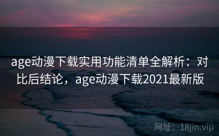 age动漫下载实用功能清单全解析：对比后结论，age动漫下载2021最新版