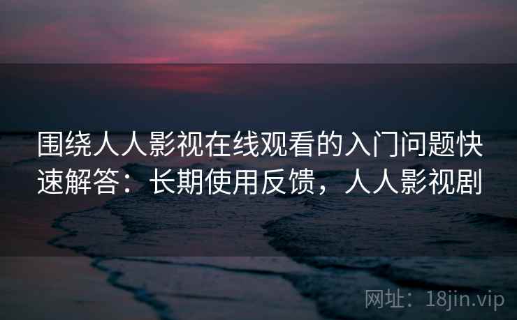 围绕人人影视在线观看的入门问题快速解答：长期使用反馈，人人影视剧