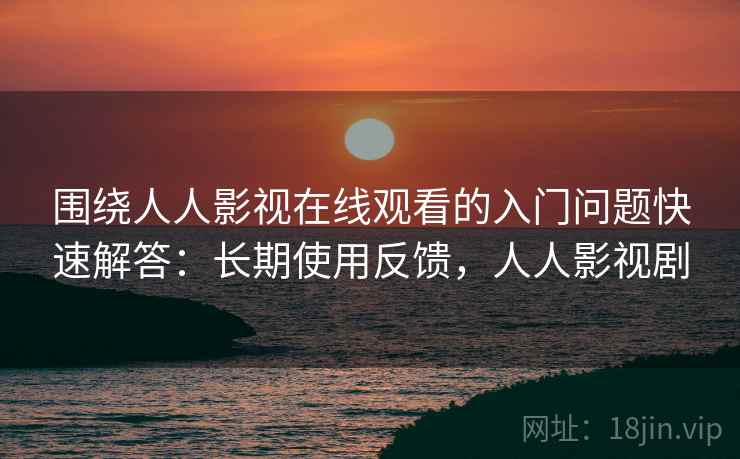 围绕人人影视在线观看的入门问题快速解答：长期使用反馈，人人影视剧