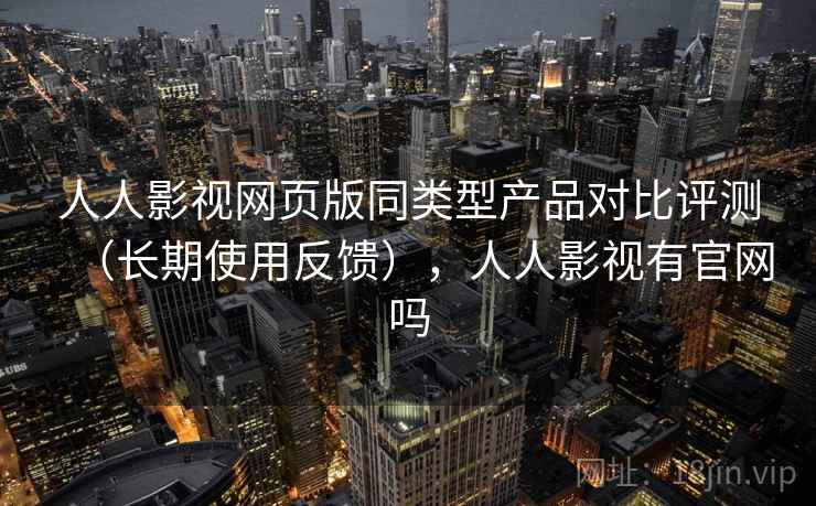 人人影视网页版同类型产品对比评测（长期使用反馈），人人影视有官网吗