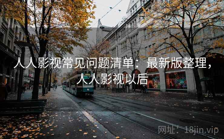 人人影视常见问题清单：最新版整理，人人影视以后
