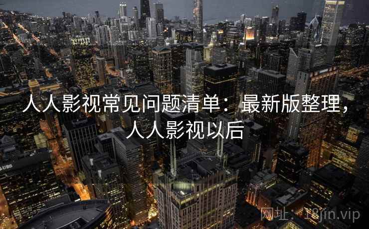 人人影视常见问题清单：最新版整理，人人影视以后