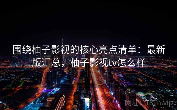 围绕柚子影视的核心亮点清单：最新版汇总，柚子影视tv怎么样