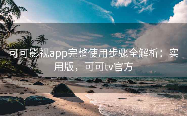 可可影视app完整使用步骤全解析：实用版，可可tv官方