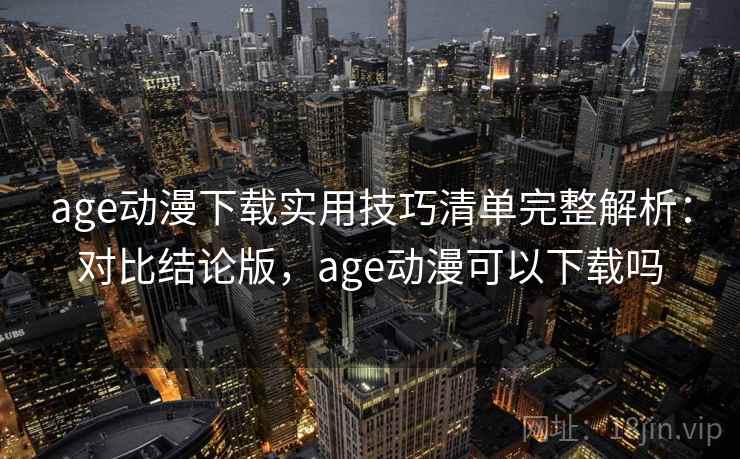 age动漫下载实用技巧清单完整解析:对比结论版,age动漫可以下载吗 age动漫下载实用技巧清单完整解析:对比结论版,age动漫可以下载吗