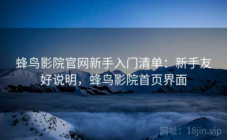 蜂鸟影院官网新手入门清单:新手友好说明,蜂鸟影院首页界面 蜂鸟影院官网新手入门清单:新手友好说明,蜂鸟影院首页界面