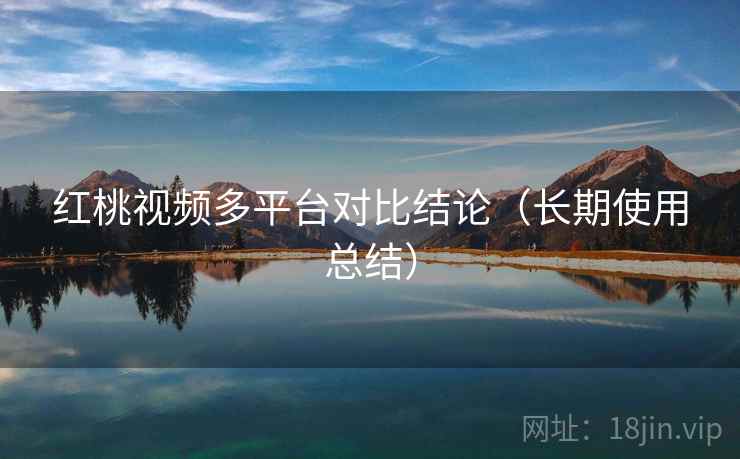 红桃视频多平台对比结论（长期使用总结）