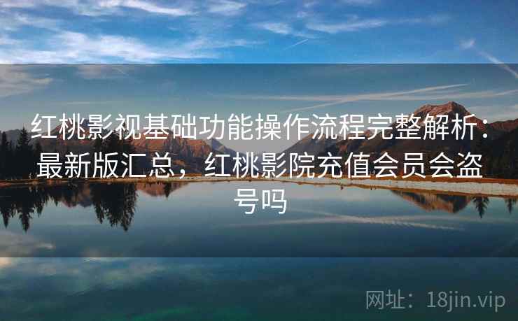红桃影视基础功能操作流程完整解析：最新版汇总，红桃影院充值会员会盗号吗