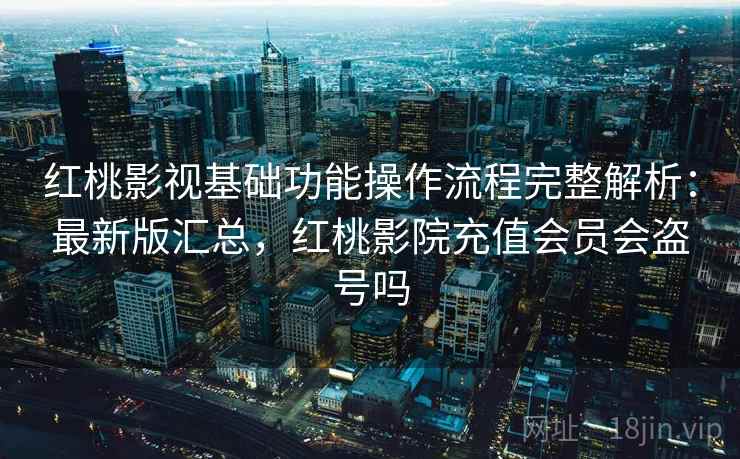 红桃影视基础功能操作流程完整解析：最新版汇总，红桃影院充值会员会盗号吗