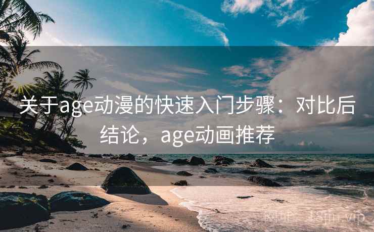 关于age动漫的快速入门步骤：对比后结论，age动画推荐