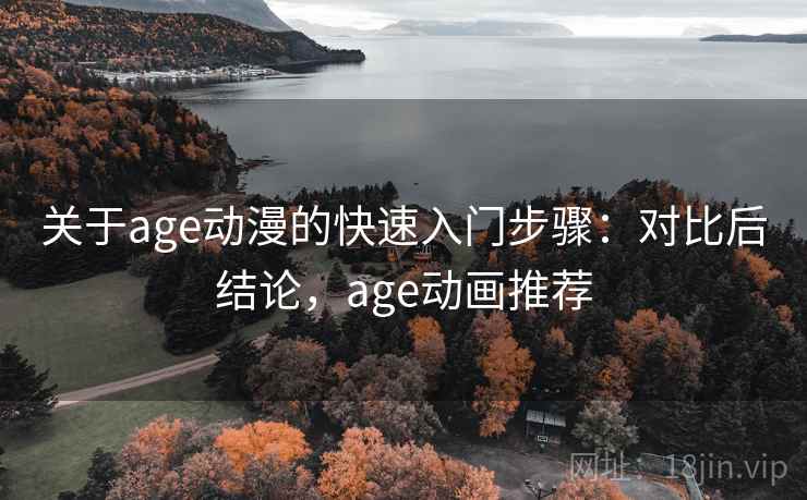 关于age动漫的快速入门步骤：对比后结论，age动画推荐