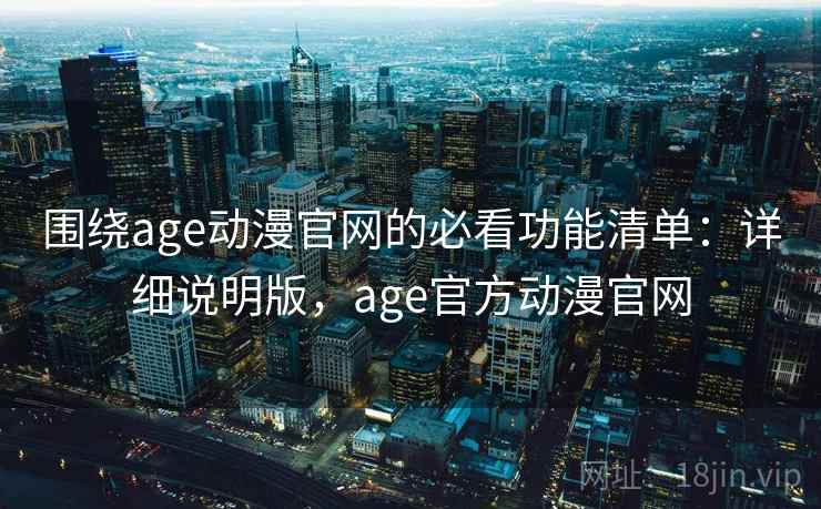 围绕age动漫官网的必看功能清单：详细说明版，age官方动漫官网