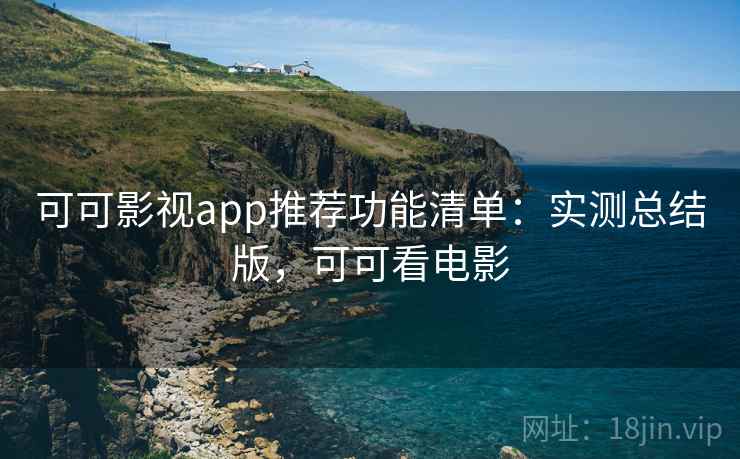 可可影视app推荐功能清单：实测总结版，可可看电影