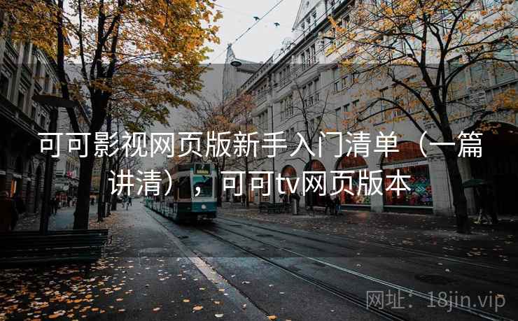 可可影视网页版新手入门清单（一篇讲清），可可tv网页版本