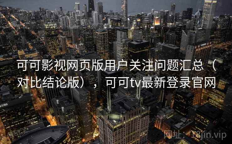 可可影视网页版用户关注问题汇总（对比结论版），可可tv最新登录官网