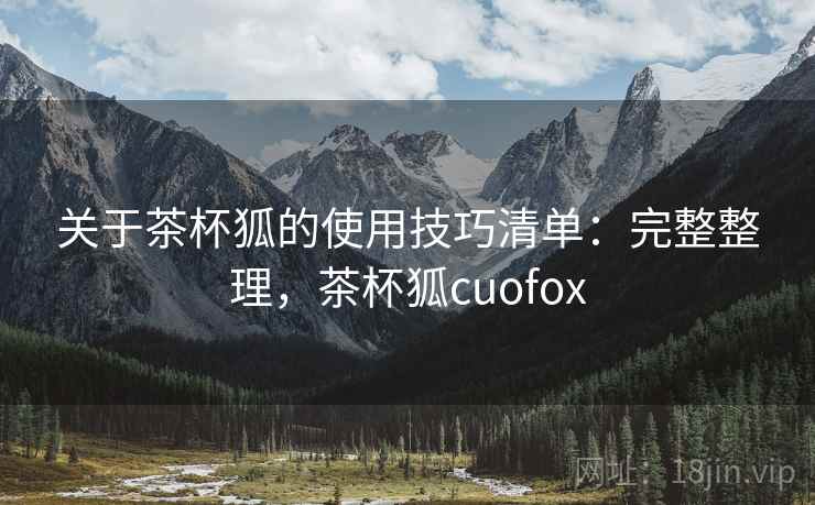 关于茶杯狐的使用技巧清单：完整整理，茶杯狐cuofox