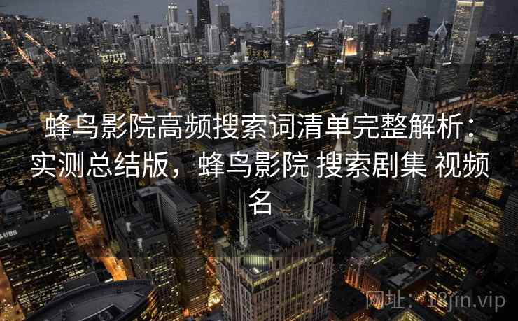 蜂鸟影院高频搜索词清单完整解析：实测总结版，蜂鸟影院 搜索剧集 视频名