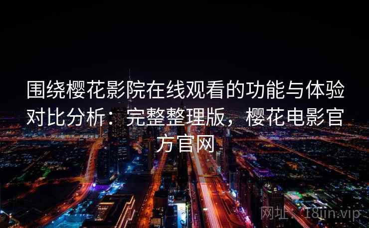 围绕樱花影院在线观看的功能与体验对比分析：完整整理版，樱花电影官方官网