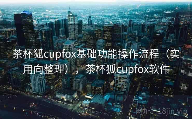 茶杯狐cupfox基础功能操作流程（实用向整理），茶杯狐cupfox软件