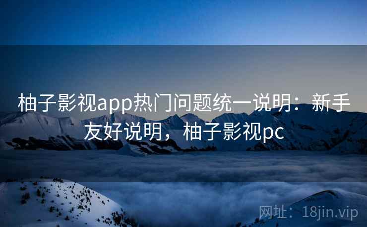 柚子影视app热门问题统一说明：新手友好说明，柚子影视pc