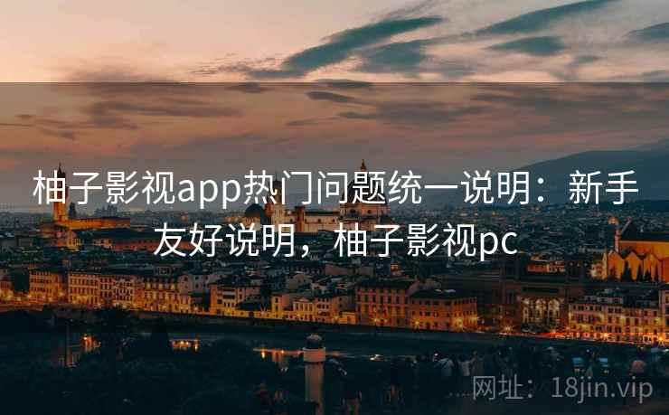 柚子影视app热门问题统一说明：新手友好说明，柚子影视pc