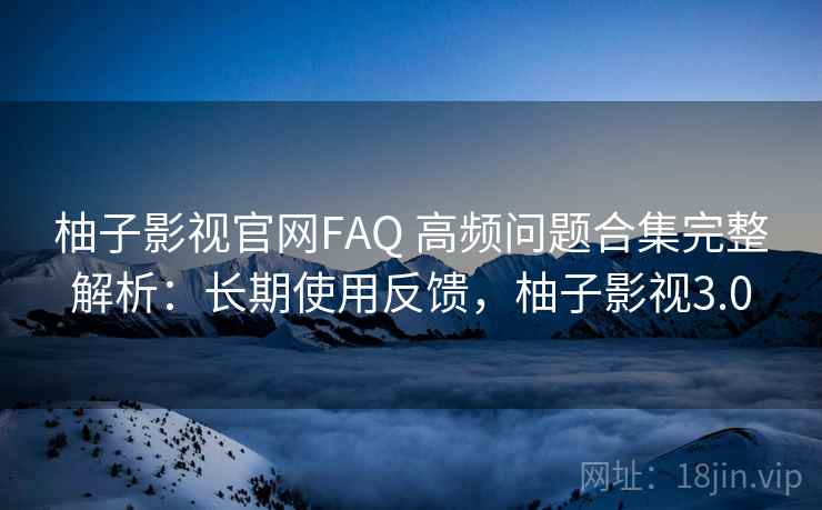 柚子影视官网FAQ 高频问题合集完整解析：长期使用反馈，柚子影视3.0