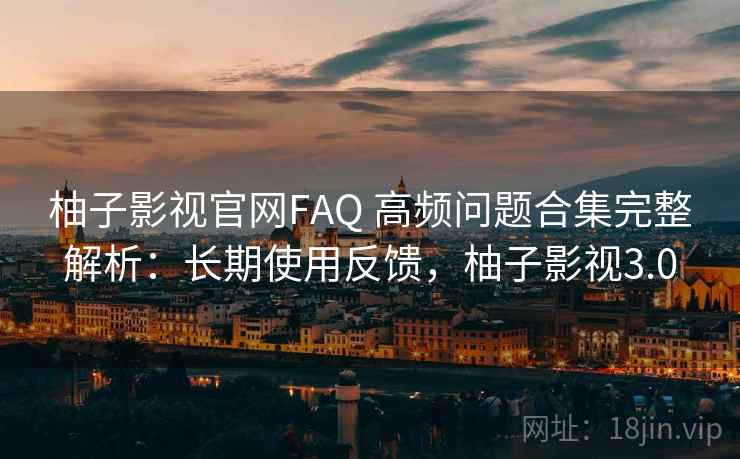 柚子影视官网FAQ 高频问题合集完整解析：长期使用反馈，柚子影视3.0