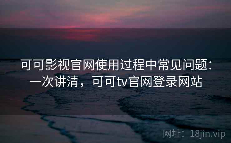 可可影视官网使用过程中常见问题：一次讲清，可可tv官网登录网站